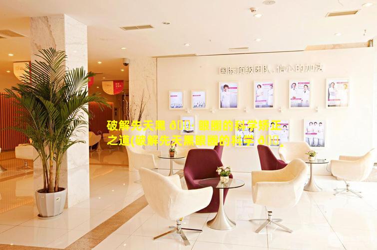 破解先天黑 🌷 眼圈的科学矫正之道(破解先天黑眼圈的科学 🕸 矫正之道有哪些)